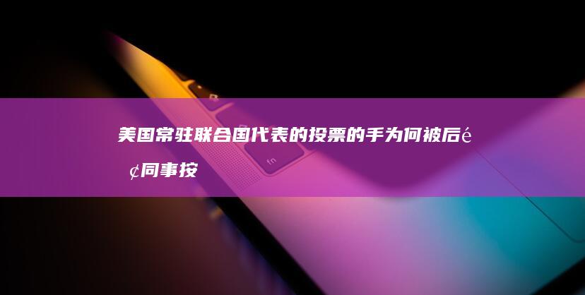 美国常驻联合国代表的投票的手为何被后面同事按住了？